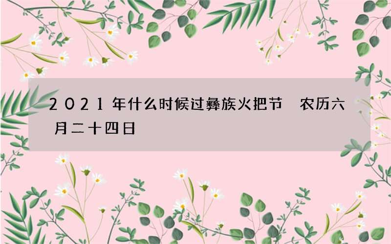 2021年什么时候过彝族火把节 农历六月二十四日